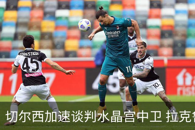 切尔西加速谈判水晶宫中卫 拉克鲁瓦追寻新挑战要价6千万