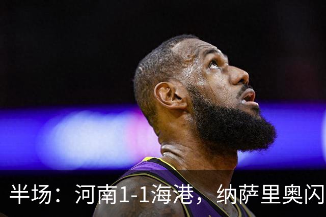 半场：河南1-1海港，纳萨里奥闪击，李新翔扳平