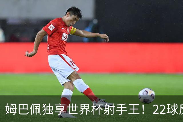 姆巴佩独享世界杯射手王！22球反超梅西，单届轰10球56年首人
