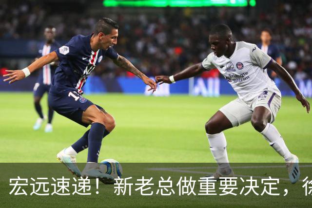 宏远速递！新老总做重要决定，徐杰升任副队长，周鹏回归职务曝光