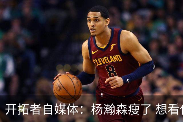 开拓者自媒体：杨瀚森瘦了 想看他体能完全达标后打常规赛的状态