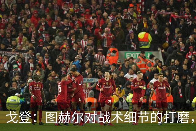 戈登：图赫尔对战术细节的打磨，堪称世界顶尖