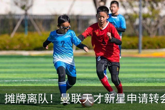 摊牌离队！曼联天才新星申请转会，彻底无缘一线队