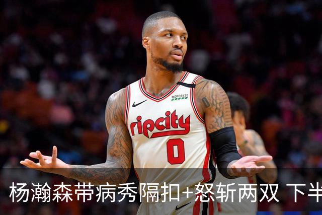 杨瀚森带病秀隔扣+怒斩两双 下半场进攻灵感井喷