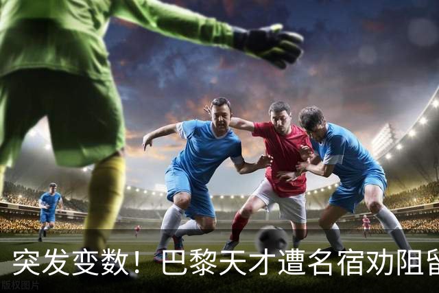 突发变数！巴黎天才遭名宿劝阻留队，阿森纳引援遇挫