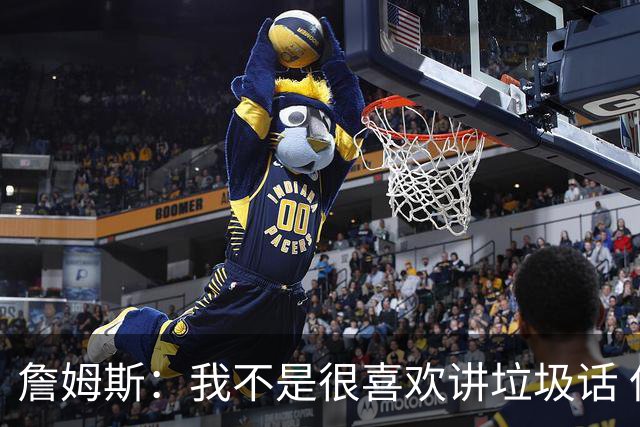 詹姆斯：我不是很喜欢讲垃圾话 但假如你想喷人那我也奉陪