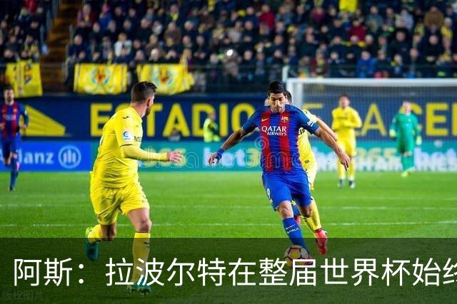 阿斯：拉波尔特在整届世界杯始终扮演后防统帅角色，尽显大将风范