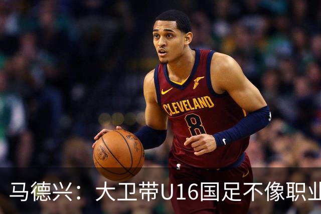 马德兴：大卫带U16国足不像职业教练，集训像队员们难得的假期