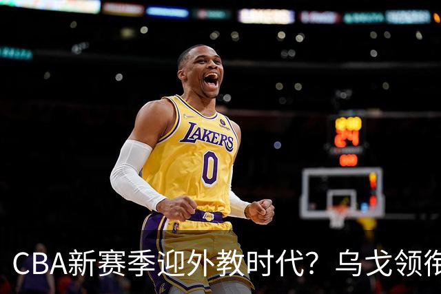 CBA新赛季迎外教时代？乌戈领衔多名欧美教练在列 广东仍未官宣
